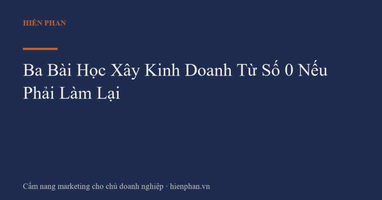 Ba Bài Học Xây Kinh Doanh Từ Số 0 Nếu Phải Làm Lại