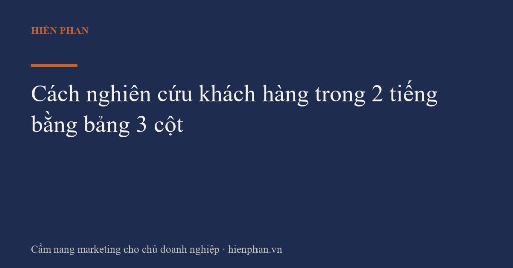Cách nghiên cứu khách hàng trong 2 tiếng bằng bảng 3 cột