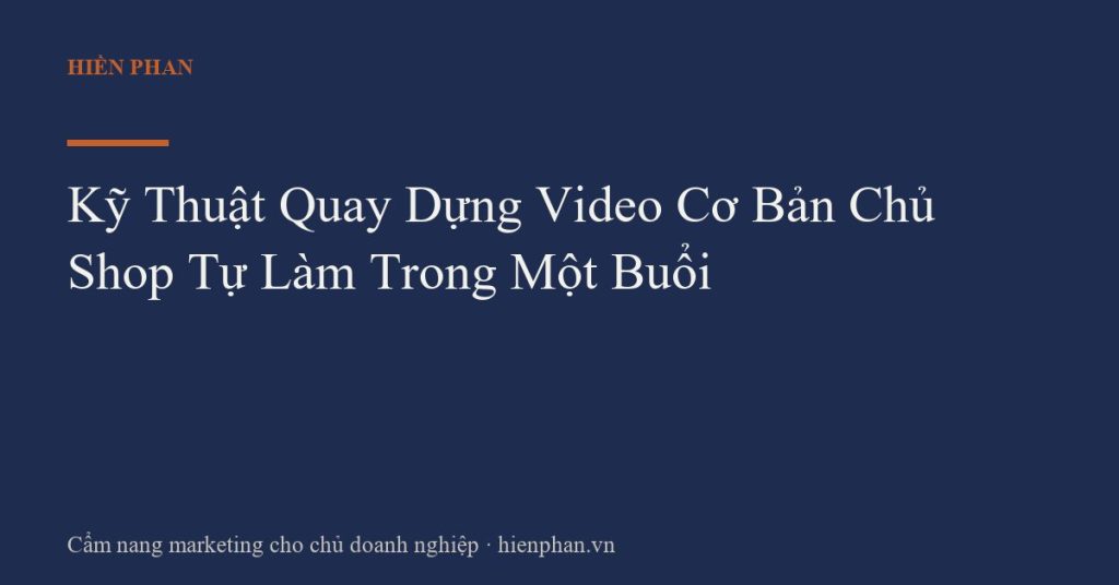 Kỹ Thuật Quay Dựng Video Cơ Bản Chủ Shop Tự Làm Trong Một Buổi