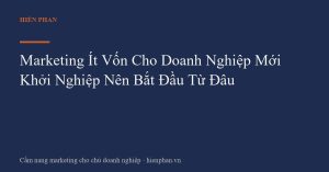 Marketing Ít Vốn Cho Doanh Nghiệp Mới Khởi Nghiệp Nên Bắt Đầu Từ Đâu