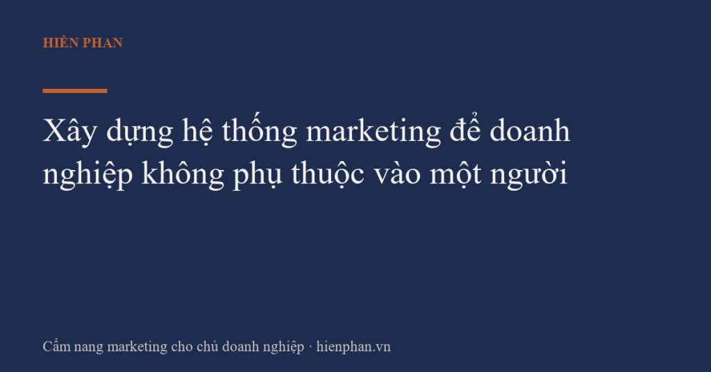 Xây dựng hệ thống marketing để doanh nghiệp không phụ thuộc vào một người